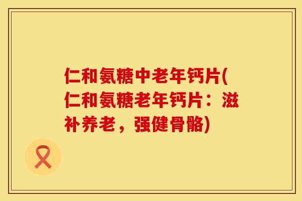 仁和氨糖中老年钙片(仁和氨糖老年钙片:滋补养老,强健骨骼) 仁和氨糖中老年钙片(仁和氨糖老年钙片:滋补养老,强健骨骼)