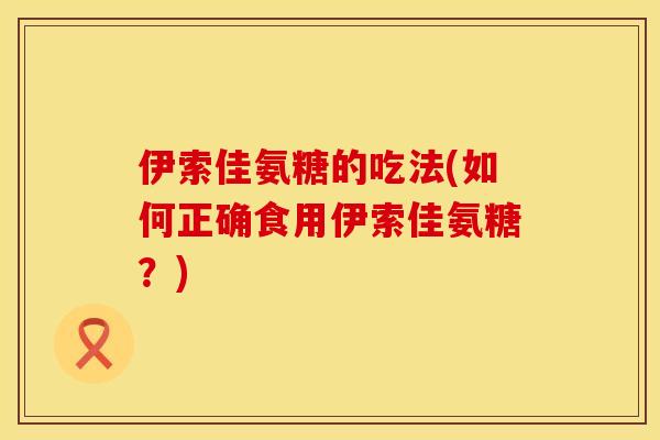伊索佳氨糖的吃法(如何正确食用伊索佳氨糖？)