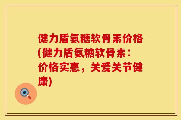 健力盾氨糖软骨素价格(健力盾氨糖软骨素：价格实惠，关爱关节健康)