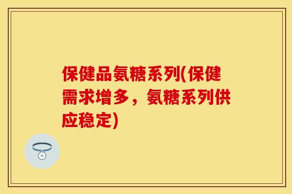 保健品氨糖系列(保健需求增多,氨糖系列供应稳定)