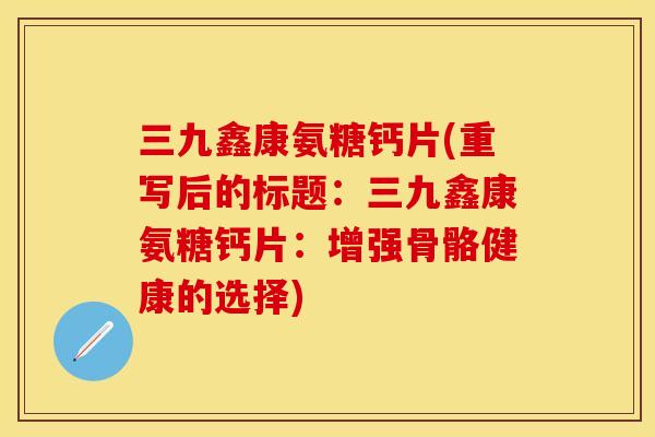 三九鑫康氨糖钙片(重写后的标题:三九鑫康氨糖钙片:增强骨骼健康的选择)