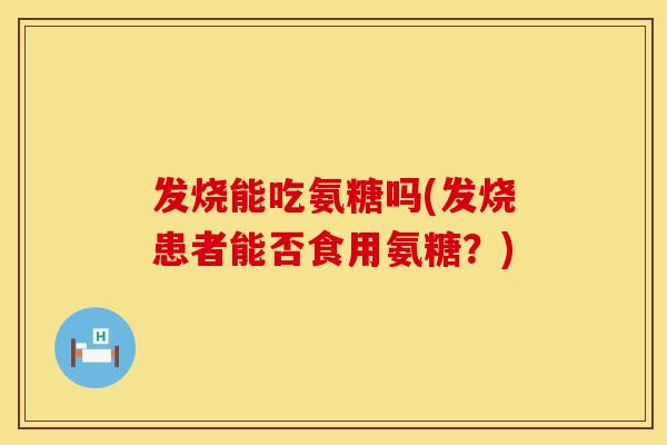 发烧能吃氨糖吗(发烧患者能否食用氨糖？)