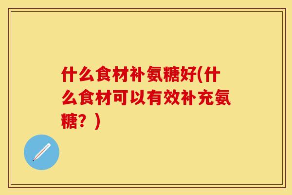 什么食材补氨糖好(什么食材可以有效补充氨糖?)