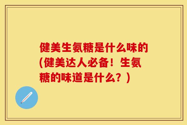 健美生氨糖是什么味的(健美达人必备！生氨糖的味道是什么？)