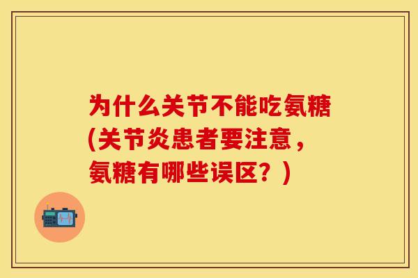 为什么关节不能吃氨糖(患者要注意,氨糖有哪些误区?) 为什么关节不能吃氨糖(患者要注意,氨糖有哪些误区?)