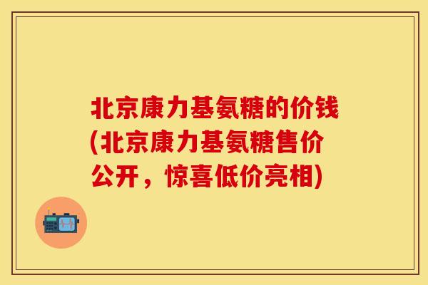 北京康力基氨糖的价钱(北京康力基氨糖售价公开,惊喜低价亮相) 北京康力基氨糖的价钱(北京康力基氨糖售价公开,惊喜低价亮相)