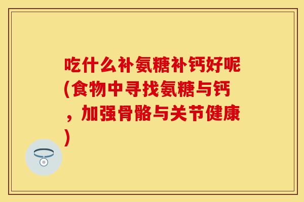 吃什么补氨糖补钙好呢(食物中寻找氨糖与钙，加强骨骼与关节健康)