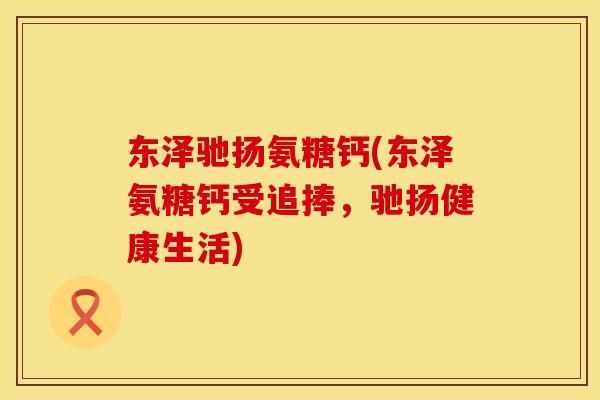 东泽驰扬氨糖钙(东泽氨糖钙受追捧,驰扬健康生活)