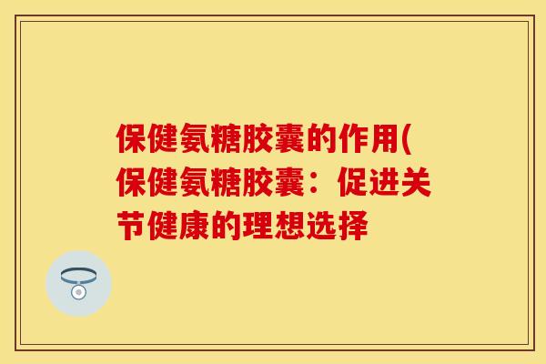 保健氨糖胶囊的作用(保健氨糖胶囊:促进关节健康的理想选择