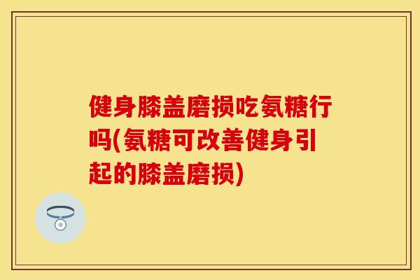 健身膝盖磨损吃氨糖行吗(氨糖可改善健身引起的膝盖磨损) 健身膝盖磨损吃氨糖行吗(氨糖可改善健身引起的膝盖磨损)