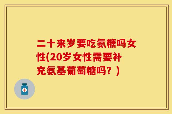 二十来岁要吃氨糖吗女性(20岁女性需要补充氨基葡萄糖吗?) 二十来岁要吃氨糖吗女性(20岁女性需要补充氨基葡萄糖吗?)