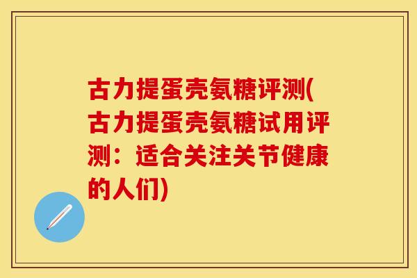 古力提蛋壳氨糖评测(古力提蛋壳氨糖试用评测：适合关注关节健康的人们)