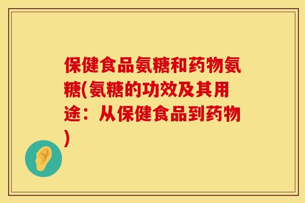 保健食品氨糖和药物氨糖(氨糖的功效及其用途：从保健食品到药物)