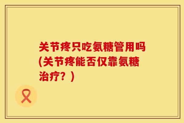 关节疼只吃氨糖管用吗(关节疼能否仅靠氨糖?) 关节疼只吃氨糖管用吗(关节疼能否仅靠氨糖?)