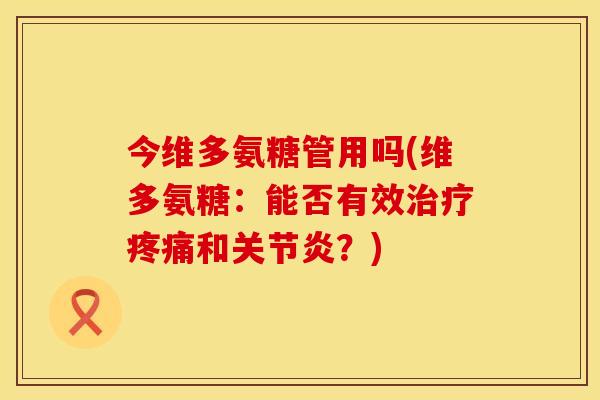 今维多氨糖管用吗(维多氨糖：能否有效治疗疼痛和关节炎？)