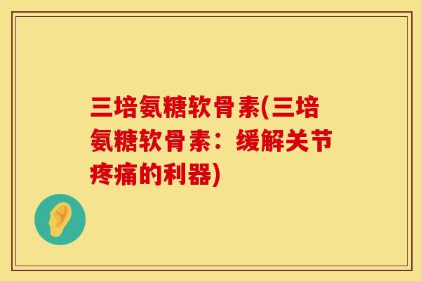 三培氨糖软骨素(三培氨糖软骨素:缓解关节的利器) 三培氨糖软骨素(三培氨糖软骨素:缓解关节的利器)