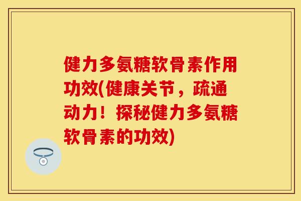 健力多氨糖软骨素作用功效(健康关节，疏通动力！探秘健力多氨糖软骨素的功效)