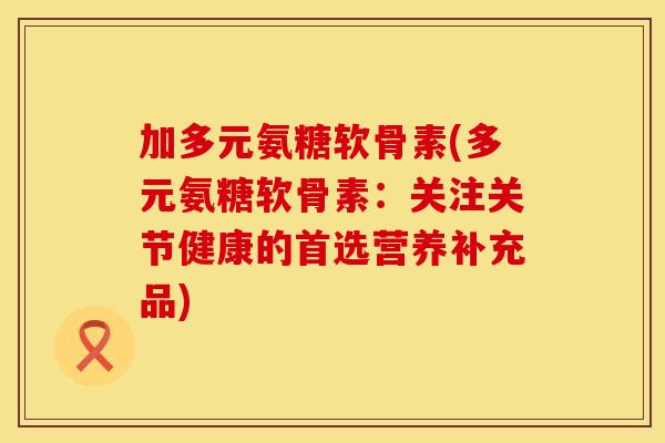 加多元氨糖软骨素(多元氨糖软骨素：关注关节健康的首选营养补充品)