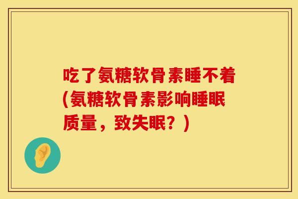 吃了氨糖软骨素睡不着(氨糖软骨素影响睡眠质量，致失眠？)