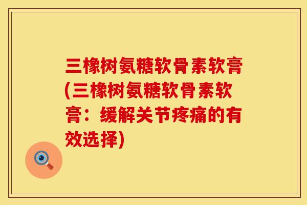 三橡树氨糖软骨素软膏(三橡树氨糖软骨素软膏:缓解关节疼痛的有效选择)
