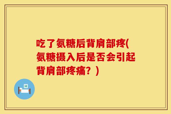 吃了氨糖后背肩部疼(氨糖摄入后是否会引起背肩部疼痛？)