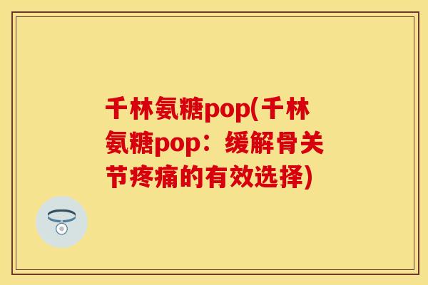 千林氨糖pop(千林氨糖pop：缓解骨关节疼痛的有效选择)