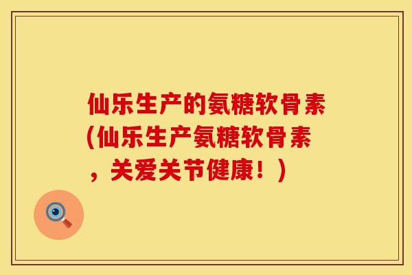 仙乐生产的氨糖软骨素(仙乐生产氨糖软骨素，关爱关节健康！)