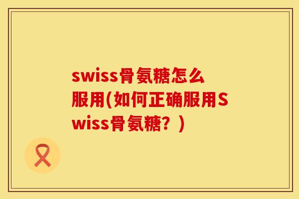 swiss骨氨糖怎么服用(如何正确服用Swiss骨氨糖？)