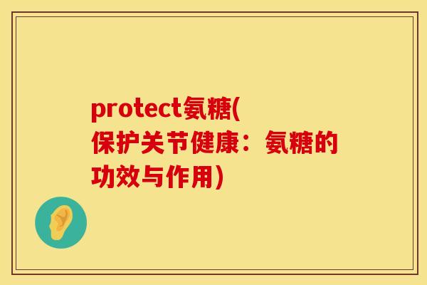 protect氨糖(保护关节健康：氨糖的功效与作用)