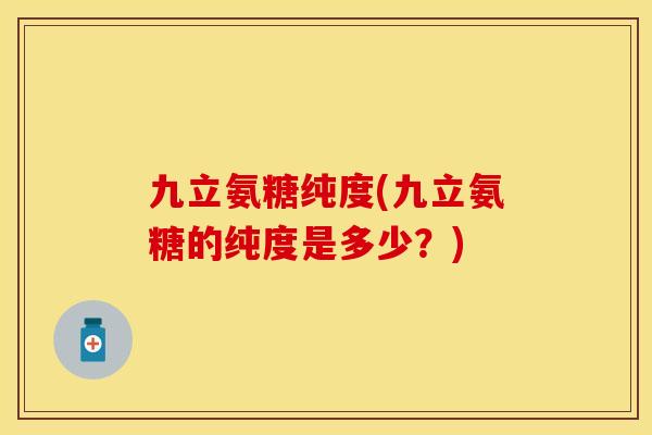 九立氨糖纯度(九立氨糖的纯度是多少?) 九立氨糖纯度(九立氨糖的纯度是多少?)