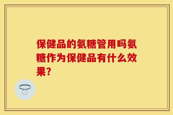 保健品的氨糖管用吗氨糖作为保健品有什么效果? 保健品的氨糖管用吗氨糖作为保健品有什么效果?