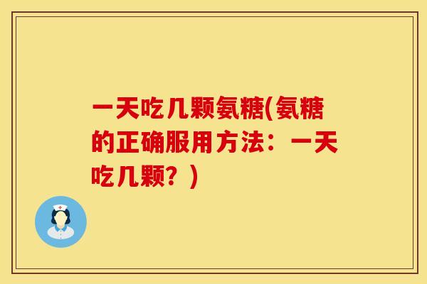 一天吃几颗氨糖(氨糖的正确服用方法：一天吃几颗？)