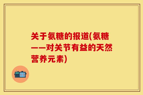 关于氨糖的报道(氨糖——对关节有益的天然营养元素)