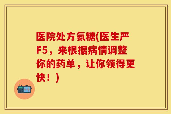 医院处方氨糖(医生严F5，来根据病情调整你的药单，让你领得更快！)