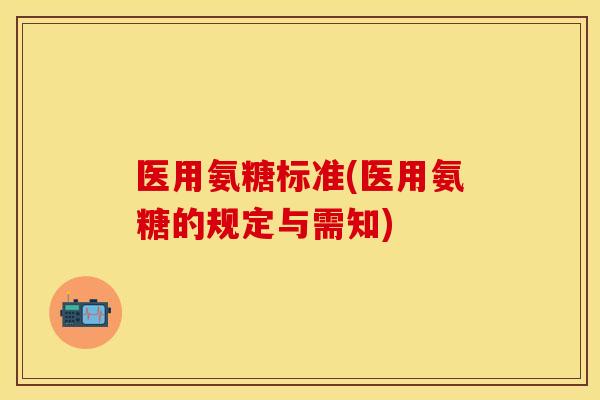 医用氨糖标准(医用氨糖的规定与需知) 医用氨糖标准(医用氨糖的规定与需知)