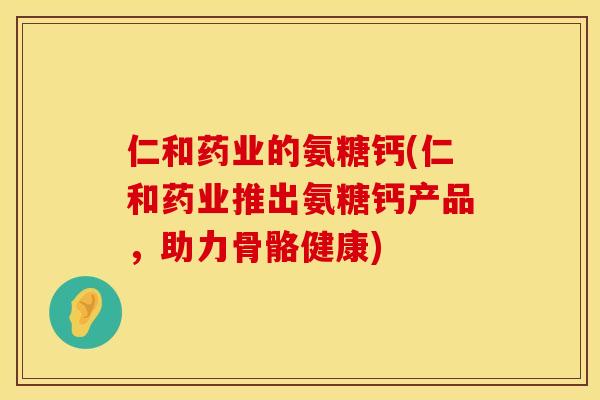仁和药业的氨糖钙(仁和药业推出氨糖钙产品,助力骨骼健康) 仁和药业的氨糖钙(仁和药业推出氨糖钙产品,助力骨骼健康)