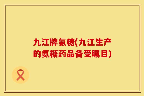 九江牌氨糖(九江生产的氨糖药品备受瞩目)