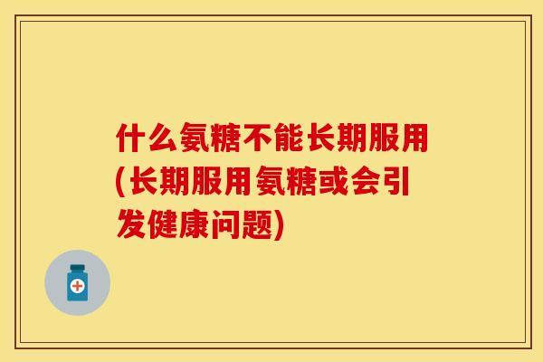 什么氨糖不能长期服用(长期服用氨糖或会引发健康问题) 什么氨糖不能长期服用(长期服用氨糖或会引发健康问题)