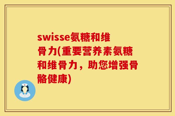 swisse氨糖和维骨力(重要营养素氨糖和维骨力，助您增强骨骼健康)