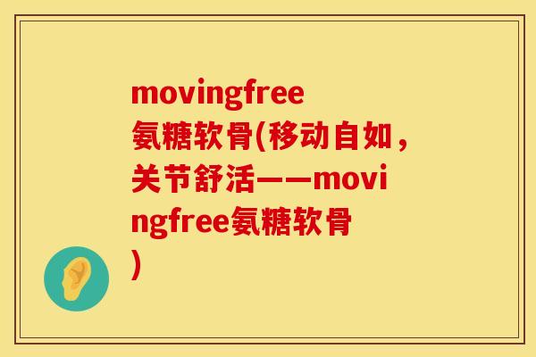 movingfree氨糖软骨(移动自如，关节舒活——movingfree氨糖软骨)