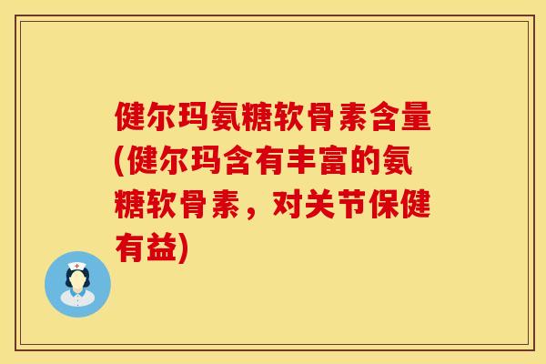 健尔玛氨糖软骨素含量(健尔玛含有丰富的氨糖软骨素，对关节保健有益)