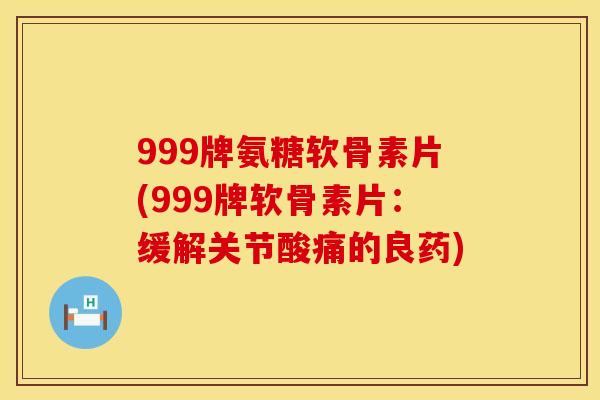 999牌氨糖软骨素片(999牌软骨素片:缓解关节酸痛的良药) 999牌氨糖软骨素片(999牌软骨素片:缓解关节酸痛的良药)