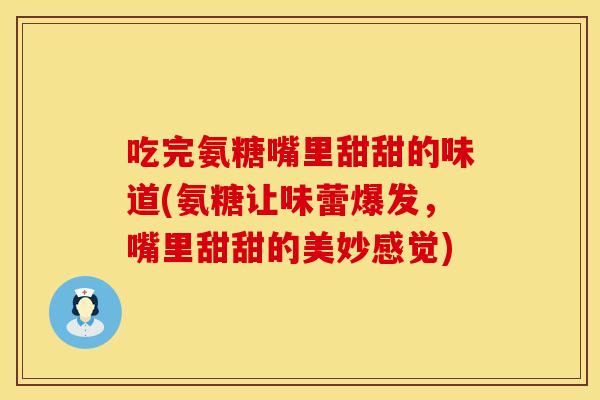吃完氨糖嘴里甜甜的味道(氨糖让味蕾爆发，嘴里甜甜的美妙感觉)