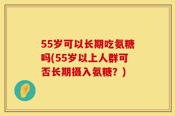 55岁可以长期吃氨糖吗(55岁以上人群可否长期摄入氨糖?) 55岁可以长期吃氨糖吗(55岁以上人群可否长期摄入氨糖?)