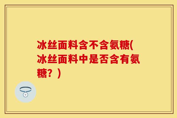 冰丝面料含不含氨糖(冰丝面料中是否含有氨糖？)
