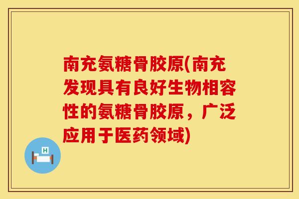 南充氨糖骨胶原(南充发现具有良好生物相容性的氨糖骨胶原，广泛应用于医药领域)
