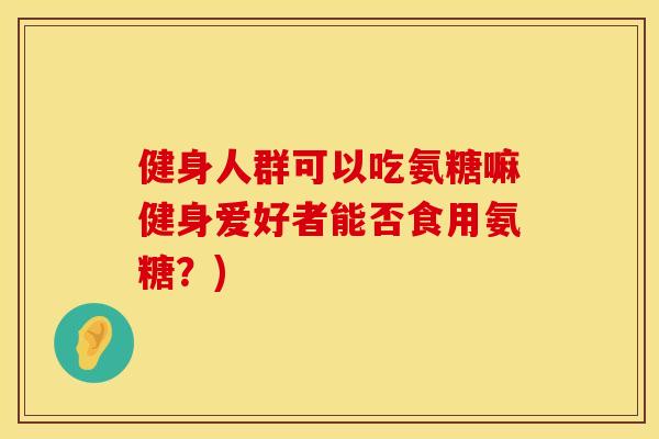 健身人群可以吃氨糖嘛健身爱好者能否食用氨糖?) 健身人群可以吃氨糖嘛健身爱好者能否食用氨糖?)