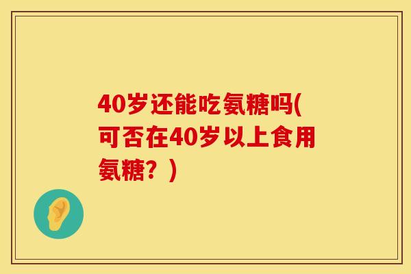 40岁还能吃氨糖吗(可否在40岁以上食用氨糖？)