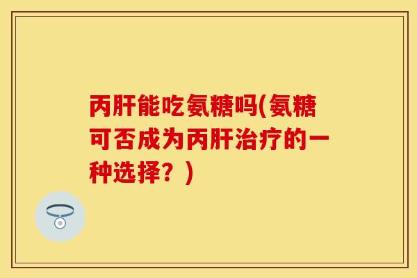 丙能吃氨糖吗(氨糖可否成为丙的一种选择?) 丙能吃氨糖吗(氨糖可否成为丙的一种选择?)