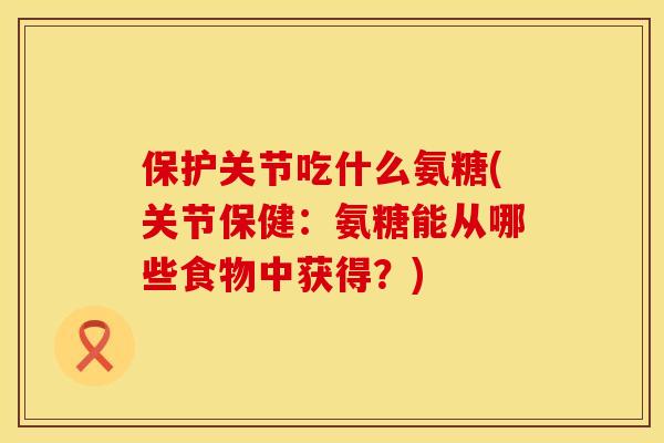 保护关节吃什么氨糖(关节保健:氨糖能从哪些食物中获得?) 保护关节吃什么氨糖(关节保健:氨糖能从哪些食物中获得?)
